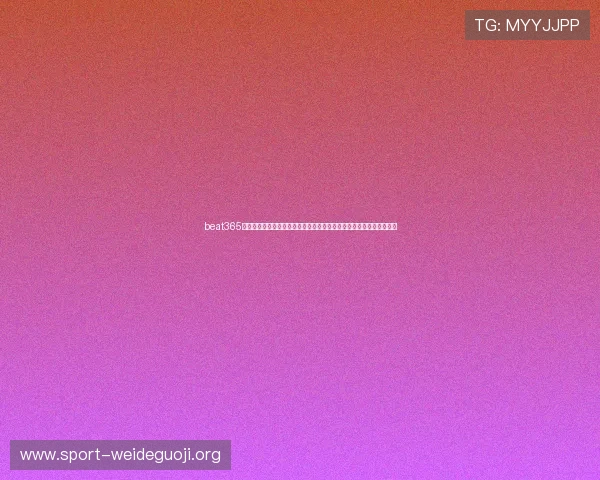 beat365在线体育不断优化用户界面,提升操作体验,让每一次投注都顺畅愉快 beat365在线体育不断优化用户界面,提升操作体验,让每一次投注都顺畅愉快